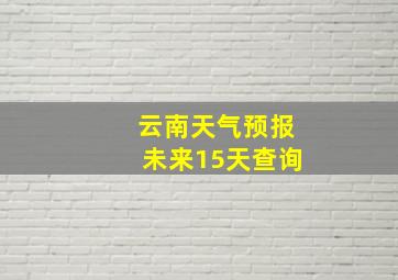 云南天气预报未来15天查询