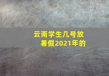 云南学生几号放暑假2021年的