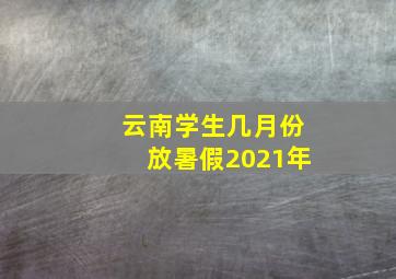 云南学生几月份放暑假2021年