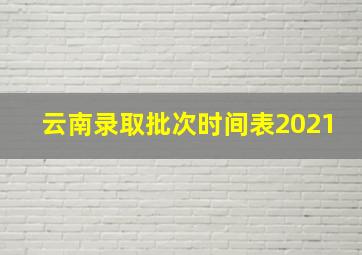 云南录取批次时间表2021