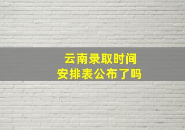 云南录取时间安排表公布了吗