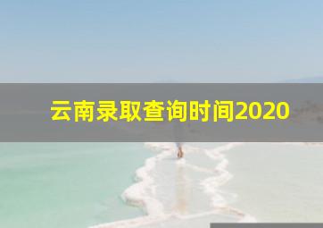 云南录取查询时间2020