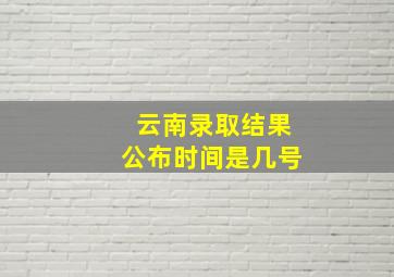 云南录取结果公布时间是几号