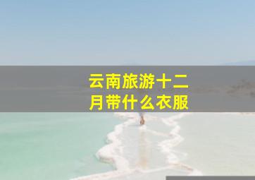 云南旅游十二月带什么衣服