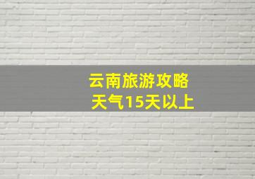 云南旅游攻略天气15天以上