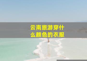 云南旅游穿什么颜色的衣服