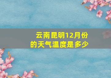 云南昆明12月份的天气温度是多少