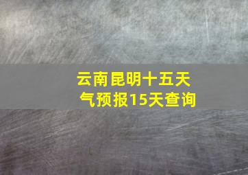 云南昆明十五天气预报15天查询