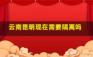 云南昆明现在需要隔离吗