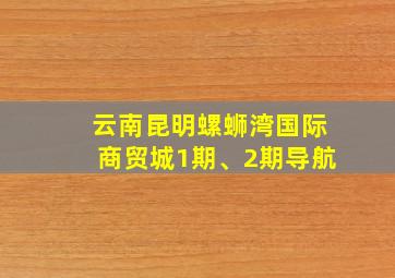 云南昆明螺蛳湾国际商贸城1期、2期导航