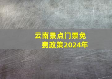 云南景点门票免费政策2024年