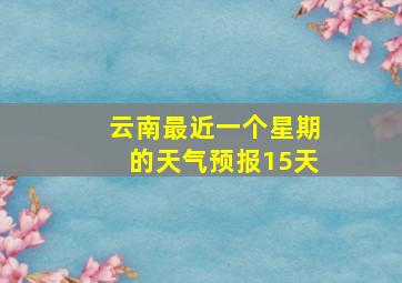 云南最近一个星期的天气预报15天