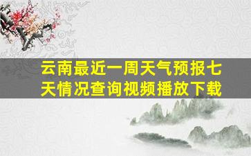 云南最近一周天气预报七天情况查询视频播放下载