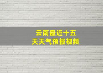 云南最近十五天天气预报视频