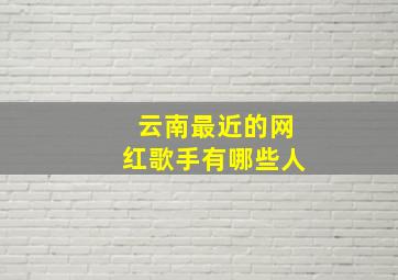 云南最近的网红歌手有哪些人