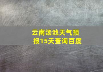 云南汤池天气预报15天查询百度