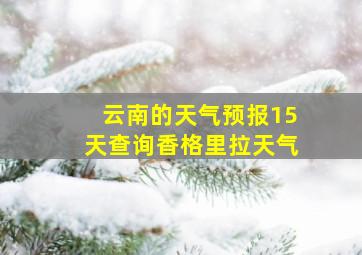 云南的天气预报15天查询香格里拉天气