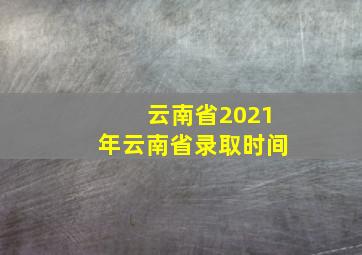 云南省2021年云南省录取时间