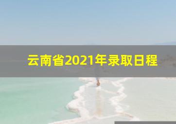 云南省2021年录取日程