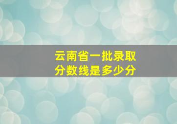 云南省一批录取分数线是多少分