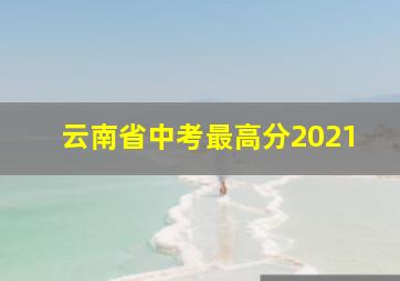 云南省中考最高分2021