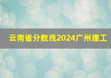 云南省分数线2024广州理工