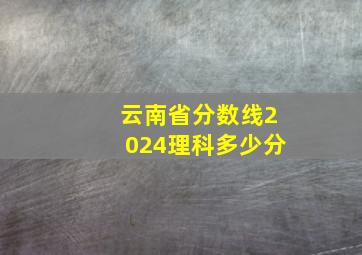 云南省分数线2024理科多少分