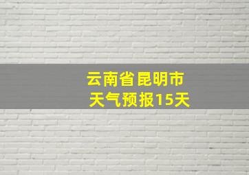 云南省昆明市天气预报15天