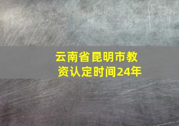 云南省昆明市教资认定时间24年