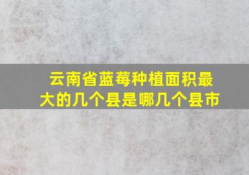 云南省蓝莓种植面积最大的几个县是哪几个县市