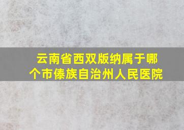 云南省西双版纳属于哪个市傣族自治州人民医院