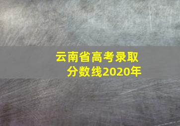 云南省高考录取分数线2020年