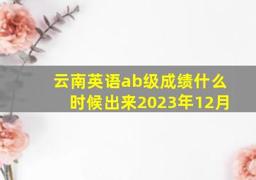 云南英语ab级成绩什么时候出来2023年12月