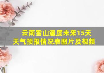 云南雪山温度未来15天天气预报情况表图片及视频