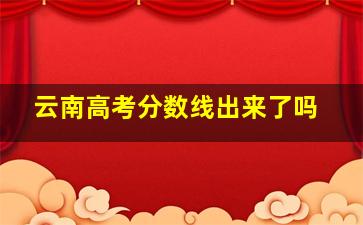 云南高考分数线出来了吗