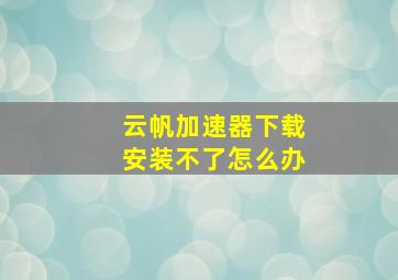 云帆加速器下载安装不了怎么办