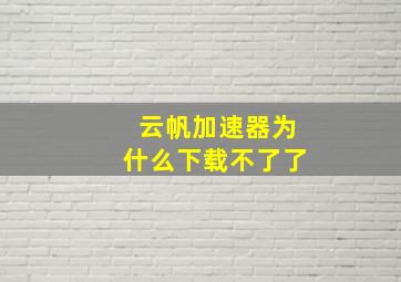 云帆加速器为什么下载不了了