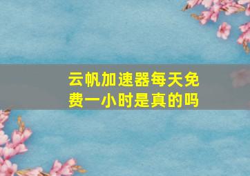 云帆加速器每天免费一小时是真的吗