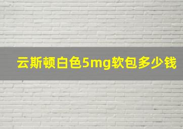 云斯顿白色5mg软包多少钱