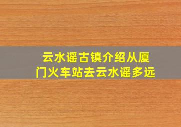 云水谣古镇介绍从厦门火车站去云水谣多远