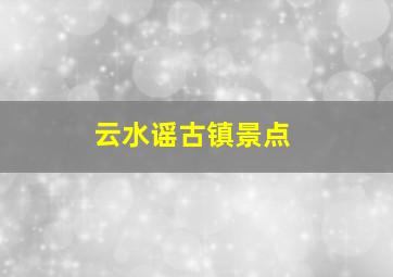 云水谣古镇景点