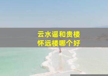 云水谣和贵楼怀远楼哪个好