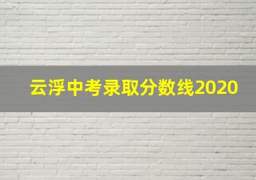 云浮中考录取分数线2020