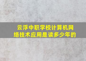 云浮中职学校计算机网络技术应用是读多少年的