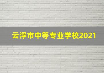 云浮市中等专业学校2021