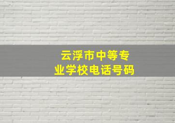 云浮市中等专业学校电话号码