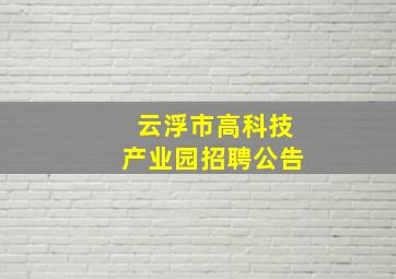 云浮市高科技产业园招聘公告