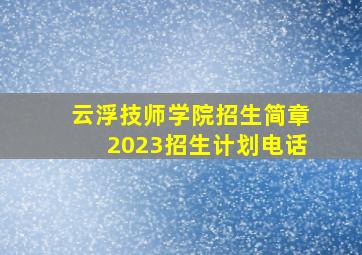 云浮技师学院招生简章2023招生计划电话