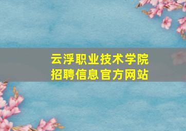 云浮职业技术学院招聘信息官方网站