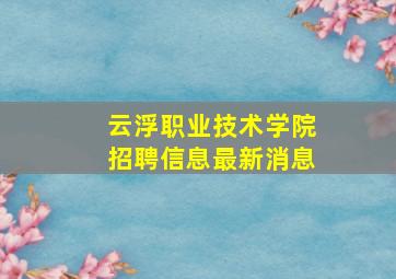 云浮职业技术学院招聘信息最新消息